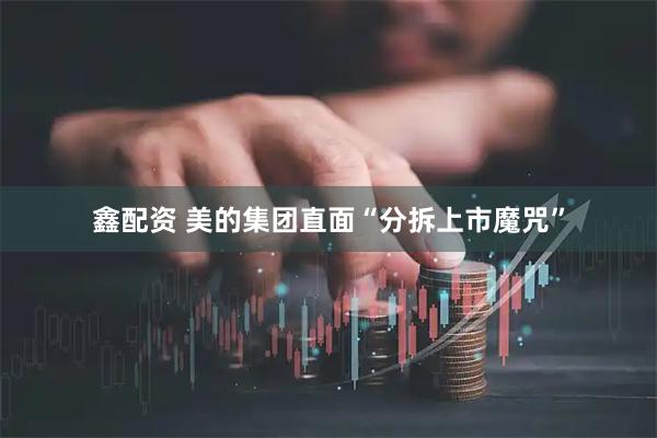 鑫配资 美的集团直面“分拆上市魔咒”