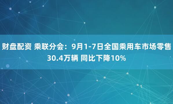 财盘配资 乘联分会：9月1-7日全国乘用车市场零售30.4万辆 同比下降10%