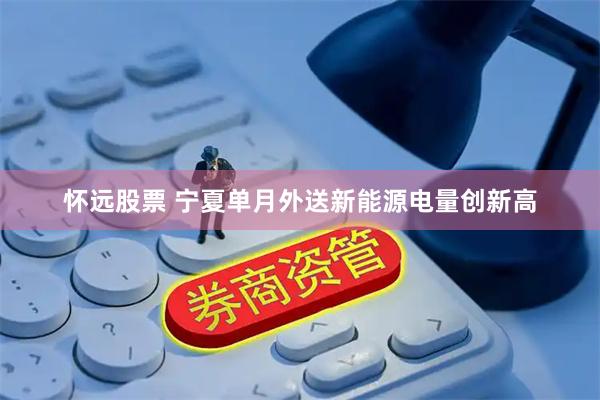 怀远股票 宁夏单月外送新能源电量创新高