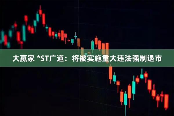 大赢家 *ST广道：将被实施重大违法强制退市