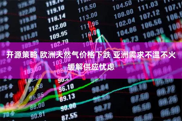 开源策略 欧洲天然气价格下跌 亚洲需求不温不火缓解供应忧虑