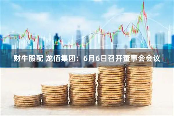 财牛股配 龙佰集团：6月6日召开董事会会议
