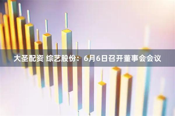 大圣配资 综艺股份：6月6日召开董事会会议