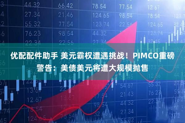 优配配件助手 美元霸权遭遇挑战！PIMCO重磅警告：美债美元将遭大规模抛售