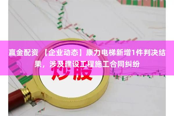 赢金配资 【企业动态】康力电梯新增1件判决结果，涉及建设工程施工合同纠纷