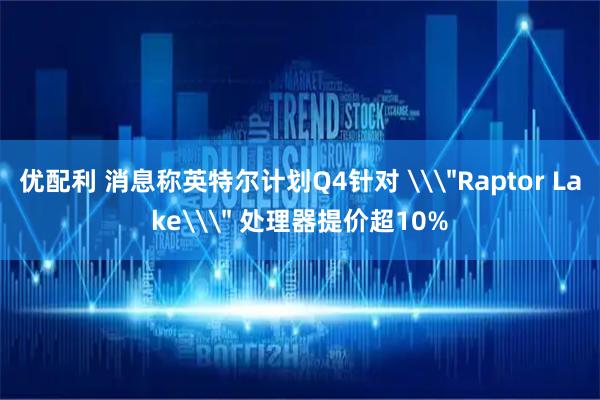 优配利 消息称英特尔计划Q4针对 \＂Raptor Lake\＂ 处理器提价超10%