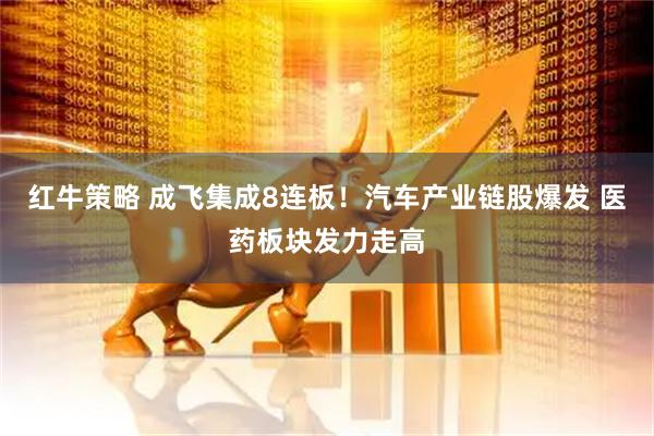 红牛策略 成飞集成8连板！汽车产业链股爆发 医药板块发力走高