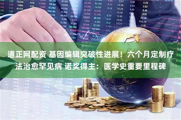 道正网配资 基因编辑突破性进展！六个月定制疗法治愈罕见病 诺奖得主：医学史重要里程碑