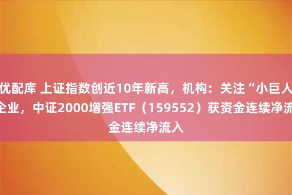 优配库 上证指数创近10年新高，机构：关注“小巨人”企业，中证2000增强ETF（159552）获资金连续净流入