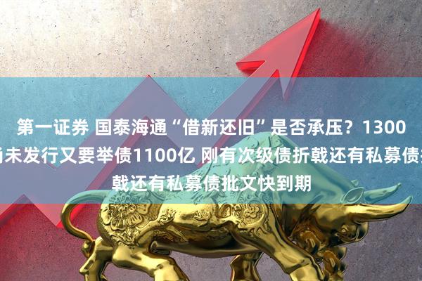 第一证券 国泰海通“借新还旧”是否承压？1300亿元债券尚未发行又要举债1100亿 刚有次级债折戟还有私募债批文快到期