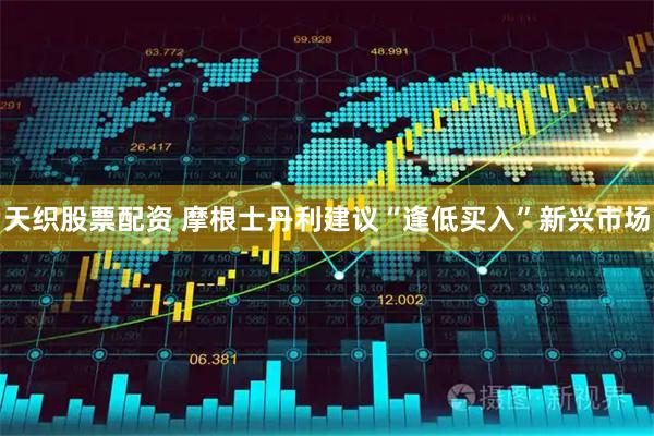 天织股票配资 摩根士丹利建议“逢低买入”新兴市场