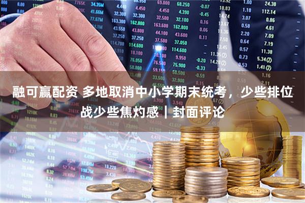 融可赢配资 多地取消中小学期末统考，少些排位战少些焦灼感｜封面评论
