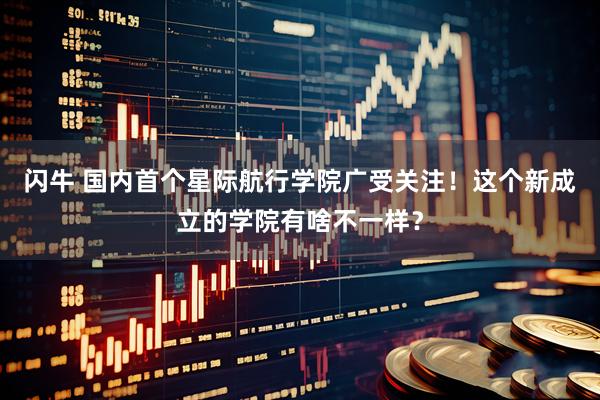 闪牛 国内首个星际航行学院广受关注！这个新成立的学院有啥不一样？