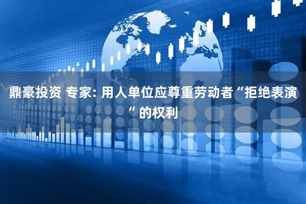鼎豪投资 专家: 用人单位应尊重劳动者“拒绝表演”的权利
