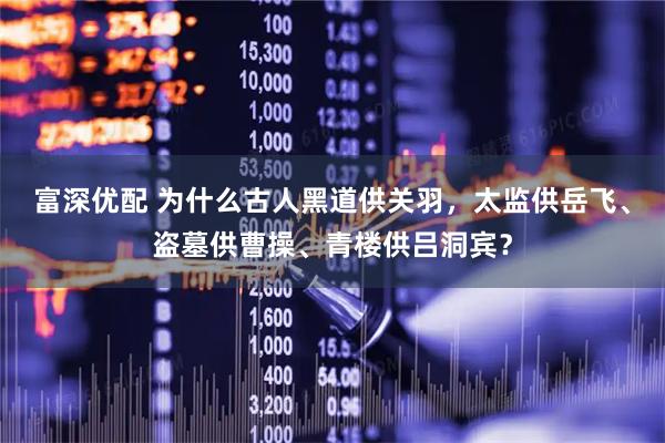 富深优配 为什么古人黑道供关羽，太监供岳飞、盗墓供曹操、青楼供吕洞宾？