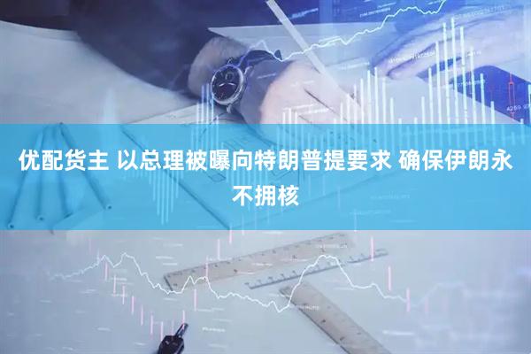优配货主 以总理被曝向特朗普提要求 确保伊朗永不拥核