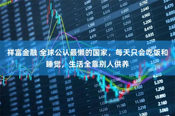 祥富金融 全球公认最懒的国家，每天只会吃饭和睡觉，生活全靠别人供养