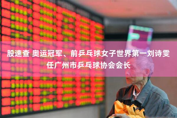 股速查 奥运冠军、前乒乓球女子世界第一刘诗雯任广州市乒乓球协会会长