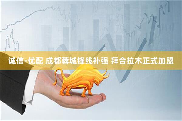 诚信-优配 成都蓉城锋线补强 拜合拉木正式加盟