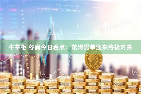 牛掌柜 冬奥今日看点：花滑男单迎来终极对决