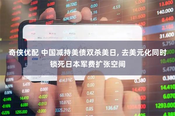 奇侠优配 中国减持美债双杀美日, 去美元化同时锁死日本军费扩张空间