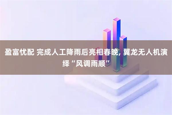 盈富忧配 完成人工降雨后亮相春晚, 翼龙无人机演绎“风调雨顺”