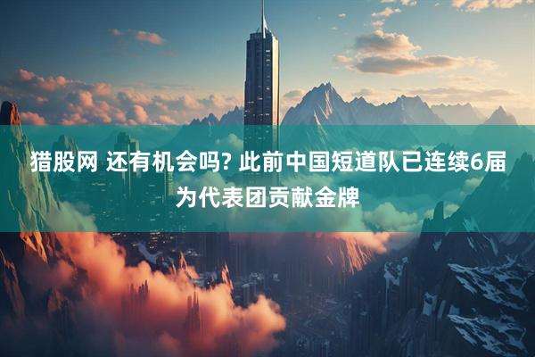 猎股网 还有机会吗? 此前中国短道队已连续6届为代表团贡献金牌