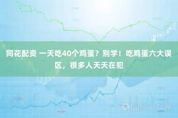 同花配资 一天吃40个鸡蛋？别学！吃鸡蛋六大误区，很多人天天在犯