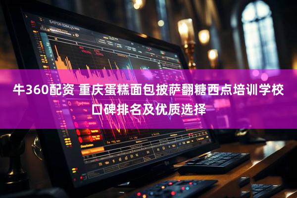 牛360配资 重庆蛋糕面包披萨翻糖西点培训学校口碑排名及优质选择