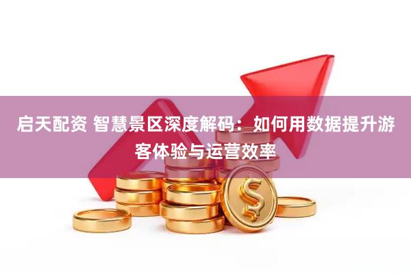 启天配资 智慧景区深度解码：如何用数据提升游客体验与运营效率
