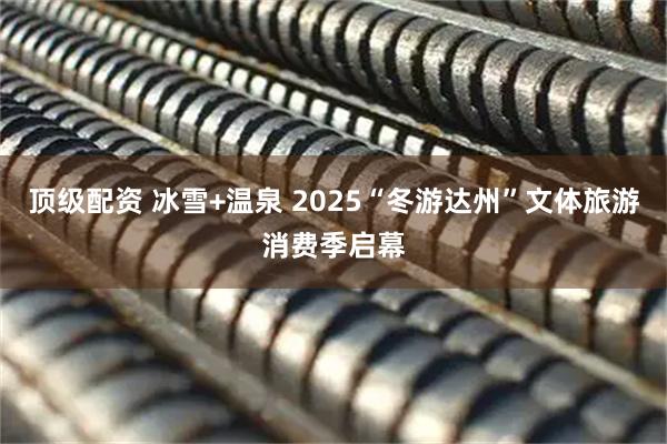顶级配资 冰雪+温泉 2025“冬游达州”文体旅游消费季启幕