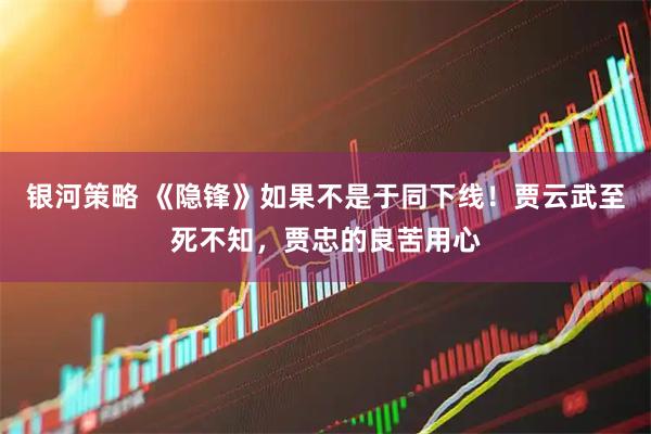 银河策略 《隐锋》如果不是于同下线！贾云武至死不知，贾忠的良苦用心