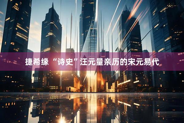 捷希缘 “诗史”汪元量亲历的宋元易代