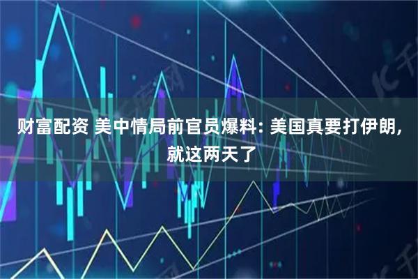 财富配资 美中情局前官员爆料: 美国真要打伊朗, 就这两天了