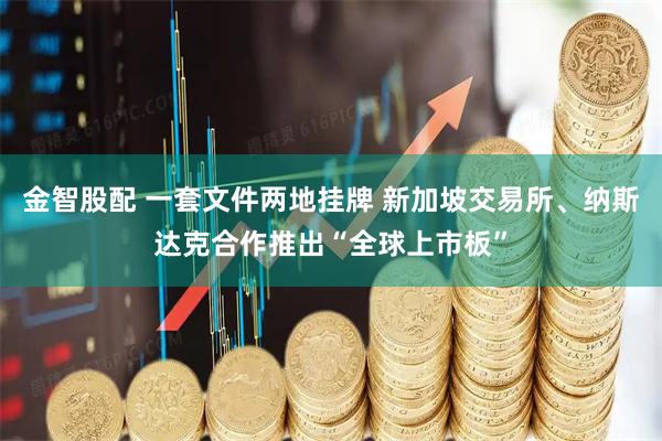 金智股配 一套文件两地挂牌 新加坡交易所、纳斯达克合作推出“全球上市板”