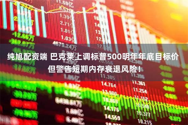 纯旭配资端 巴克莱上调标普500明年年底目标价 但警告短期内存衰退风险！