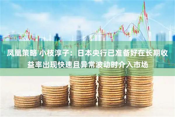 凤凰策略 小枝淳子：日本央行已准备好在长期收益率出现快速且异常波动时介入市场