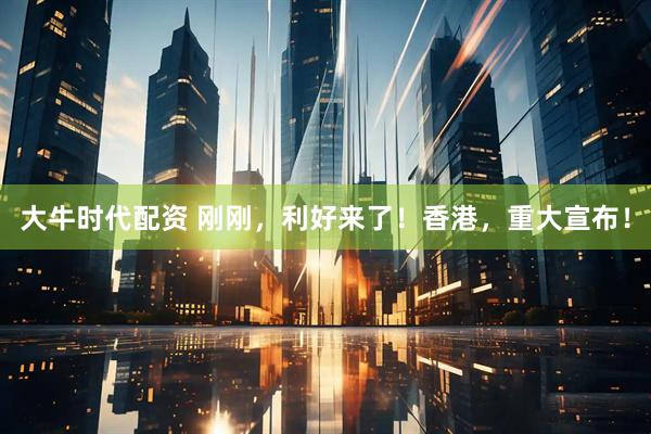 大牛时代配资 刚刚，利好来了！香港，重大宣布！