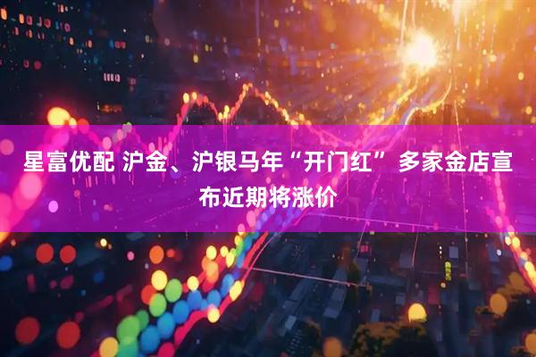 星富优配 沪金、沪银马年“开门红” 多家金店宣布近期将涨价