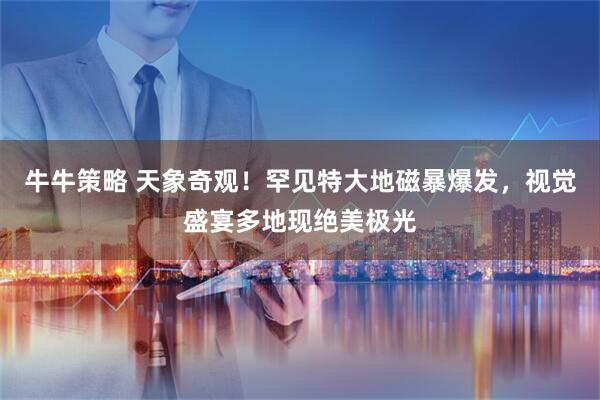 牛牛策略 天象奇观！罕见特大地磁暴爆发，视觉盛宴多地现绝美极光