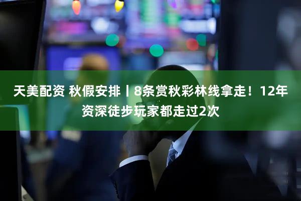 天美配资 秋假安排丨8条赏秋彩林线拿走！12年资深徒步玩家都走过2次