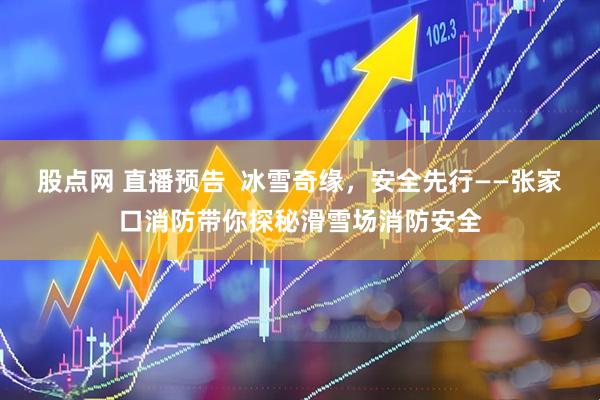股点网 直播预告  冰雪奇缘，安全先行——张家口消防带你探秘滑雪场消防安全