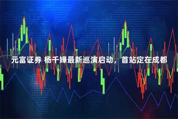 元富证券 杨千嬅最新巡演启动，首站定在成都