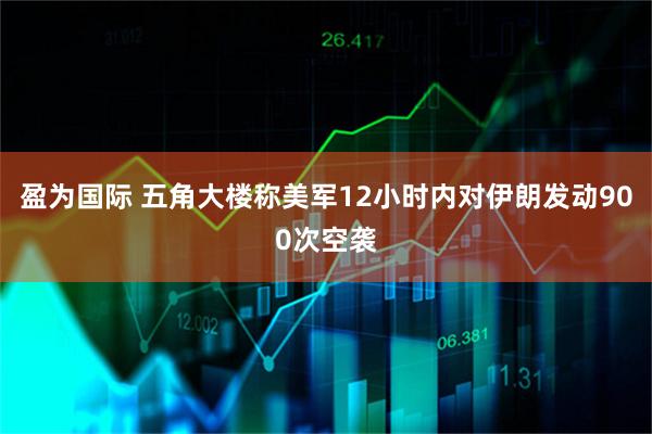 盈为国际 五角大楼称美军12小时内对伊朗发动900次空袭