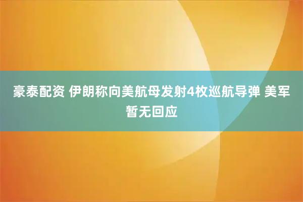 豪泰配资 伊朗称向美航母发射4枚巡航导弹 美军暂无回应
