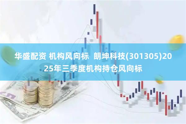 华盛配资 机构风向标  朗坤科技(301305)2025年三季度机构持仓风向标