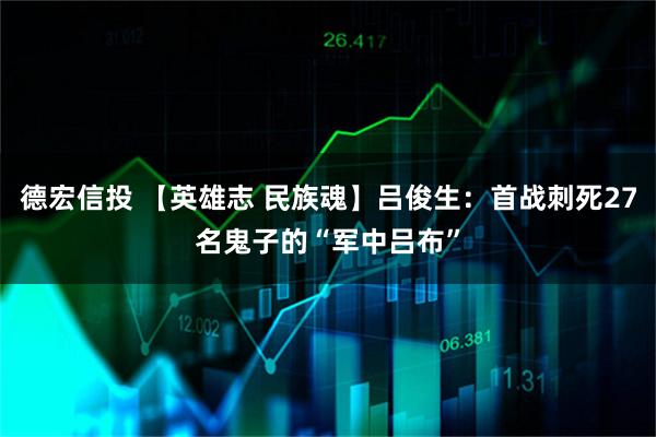 德宏信投 【英雄志 民族魂】吕俊生：首战刺死27名鬼子的“军中吕布”