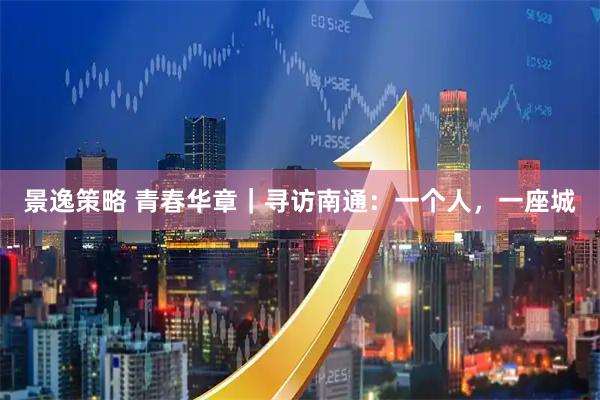 景逸策略 青春华章｜寻访南通：一个人，一座城