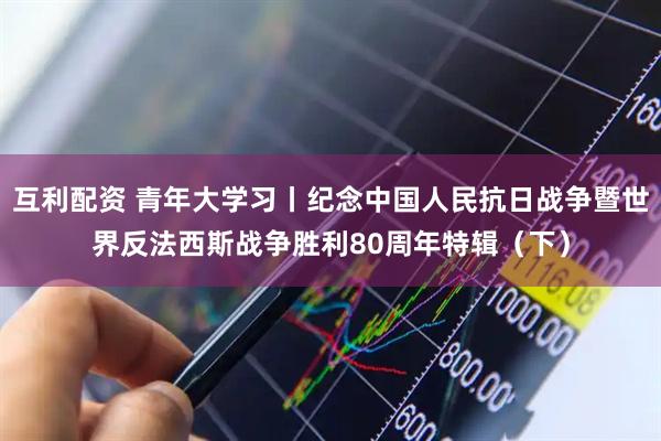 互利配资 青年大学习丨纪念中国人民抗日战争暨世界反法西斯战争胜利80周年特辑（下）