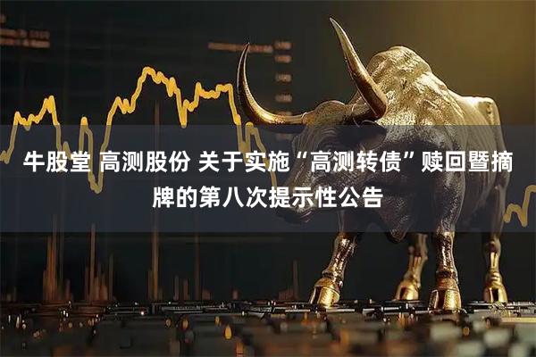 牛股堂 高测股份 关于实施“高测转债”赎回暨摘牌的第八次提示性公告